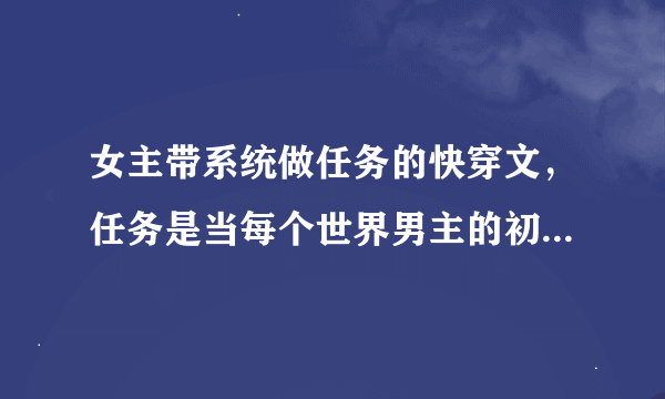 女主带系统做任务的快穿文，任务是当每个世界男主的初恋。记得有女总裁和助理，校花和医圣？