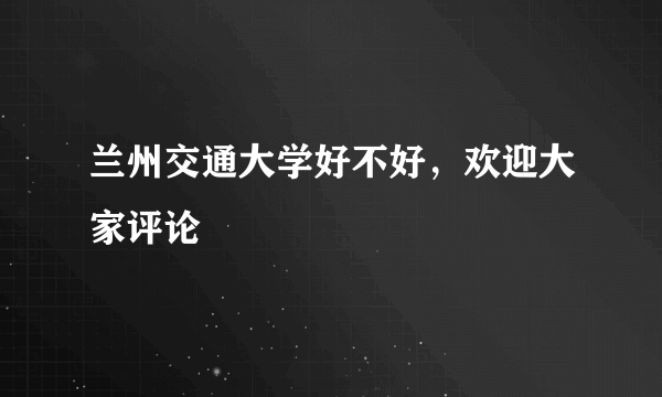 兰州交通大学好不好，欢迎大家评论