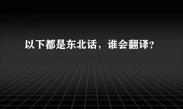 以下都是东北话，谁会翻译？