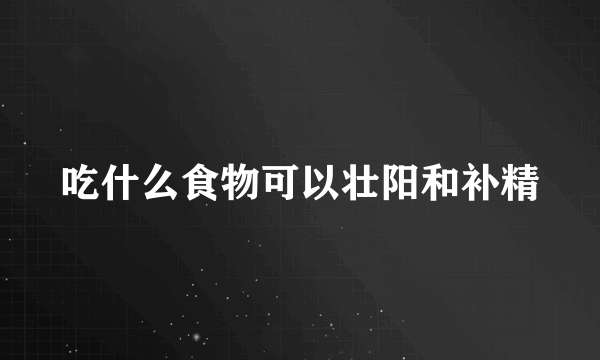 吃什么食物可以壮阳和补精