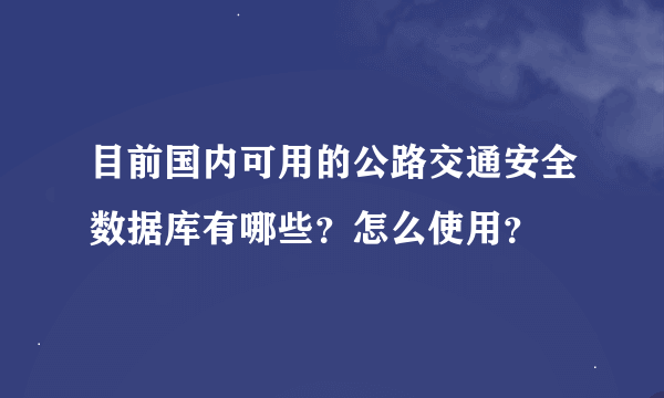 目前国内可用的公路交通安全数据库有哪些？怎么使用？