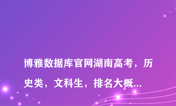 
博雅数据库官网湖南高考，历史类，文科生，排名大概1万3千多名，大概能填哪些学校，谢谢！

