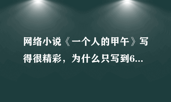 网络小说《一个人的甲午》写得很精彩，为什么只写到60章就停止更新了呢? 回答有奖，10分