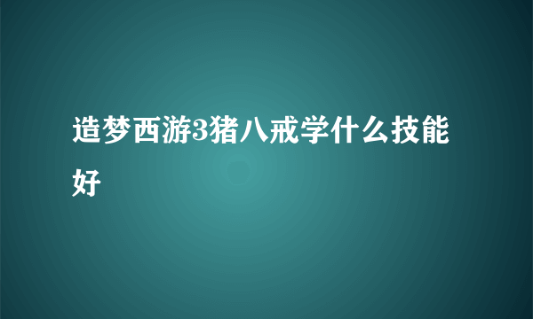 造梦西游3猪八戒学什么技能好