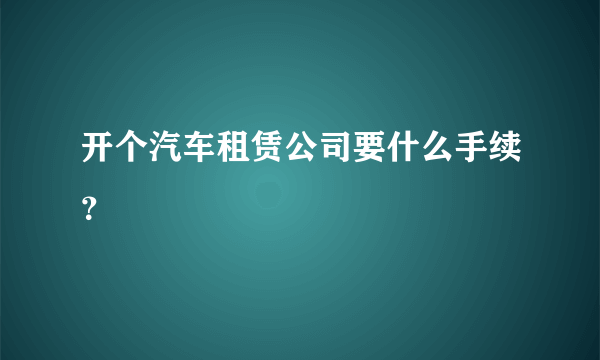 开个汽车租赁公司要什么手续？