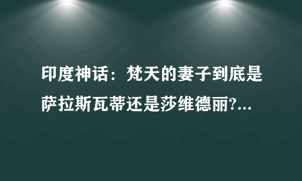 印度神话：梵天的妻子到底是萨拉斯瓦蒂还是莎维德丽?加耶德丽到底存在吗?大地女神昔弥为什么没有故事？