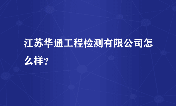 江苏华通工程检测有限公司怎么样？