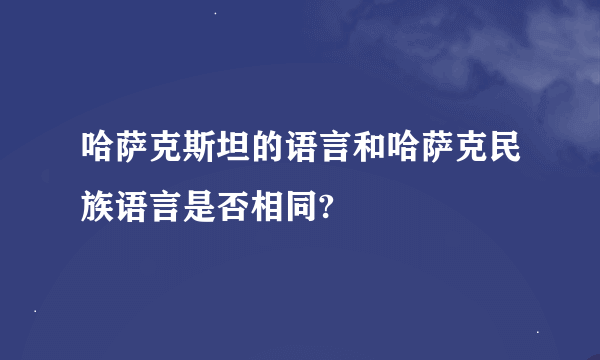 哈萨克斯坦的语言和哈萨克民族语言是否相同?