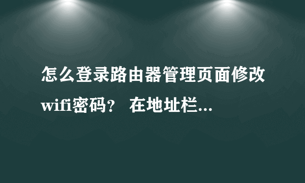 怎么登录路由器管理页面修改wifi密码？ 在地址栏输入192.168.1.1就出现如