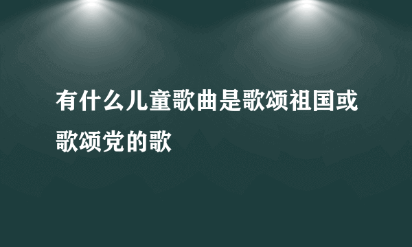 有什么儿童歌曲是歌颂祖国或歌颂党的歌