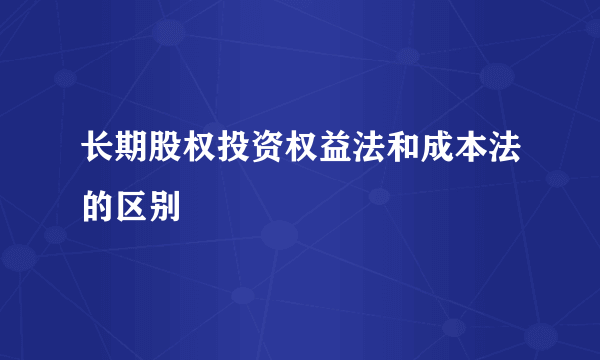 长期股权投资权益法和成本法的区别