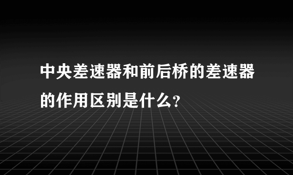 中央差速器和前后桥的差速器的作用区别是什么？