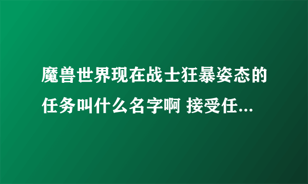 魔兽世界现在战士狂暴姿态的任务叫什么名字啊 接受任务的条件是什么啊