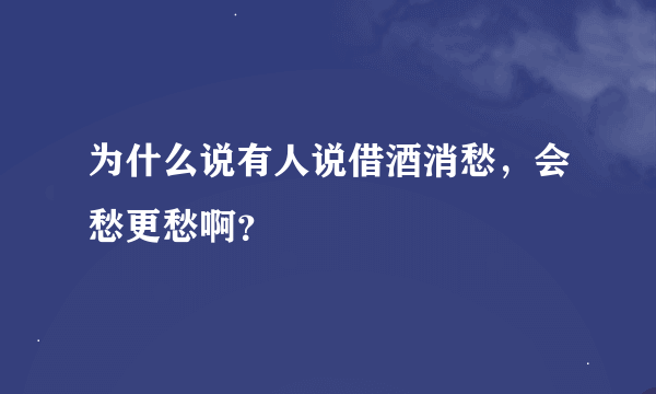 为什么说有人说借酒消愁，会愁更愁啊？