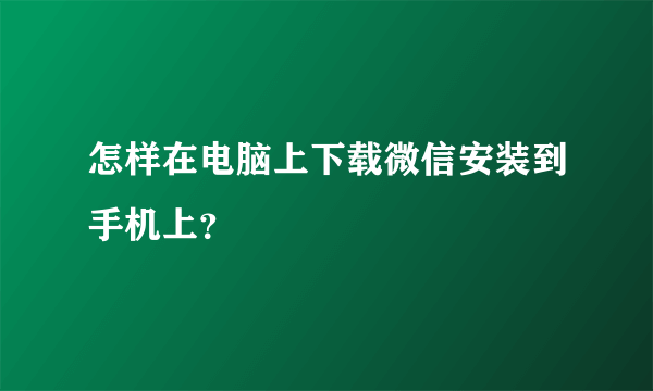 怎样在电脑上下载微信安装到手机上？