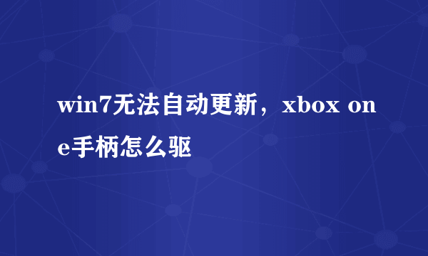 win7无法自动更新，xbox one手柄怎么驱