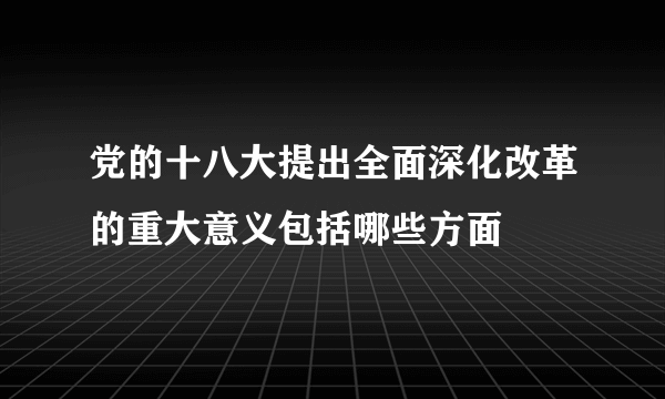 党的十八大提出全面深化改革的重大意义包括哪些方面