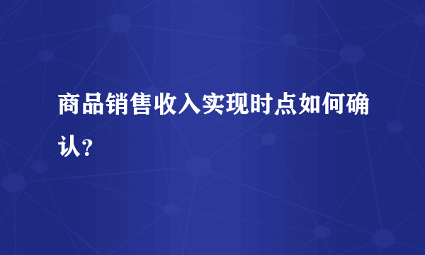 商品销售收入实现时点如何确认？