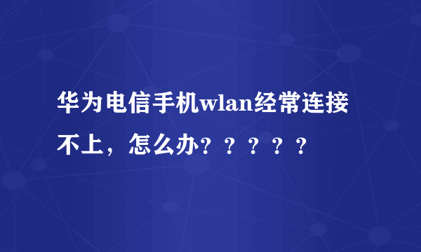 华为电信手机wlan经常连接不上，怎么办？？？？？