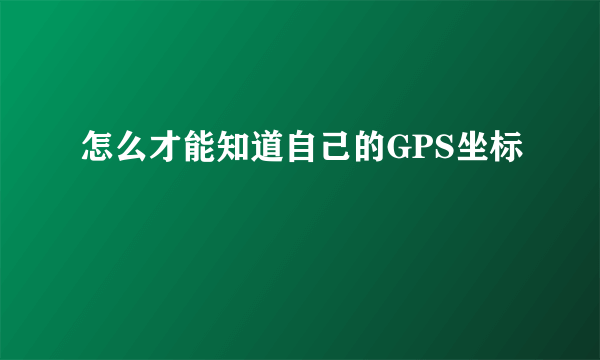 怎么才能知道自己的GPS坐标