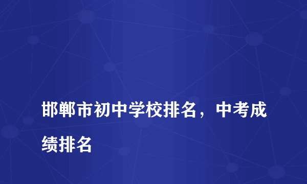 
邯郸市初中学校排名，中考成绩排名

