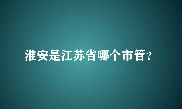 淮安是江苏省哪个市管？