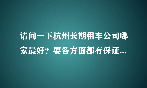 请问一下杭州长期租车公司哪家最好？要各方面都有保证的，安全的，可靠的，有谁能提供些帮助么？