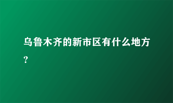 乌鲁木齐的新市区有什么地方？