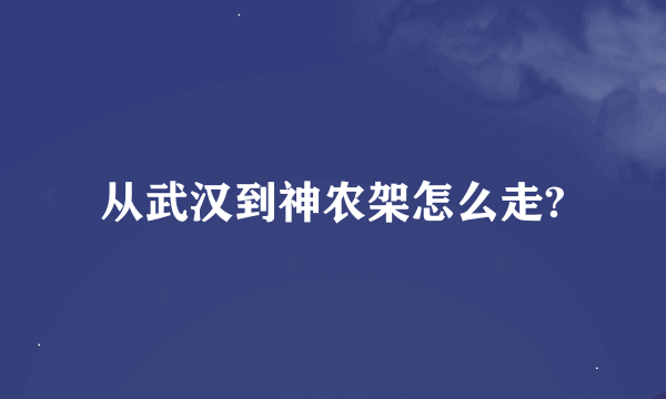 从武汉到神农架怎么走?