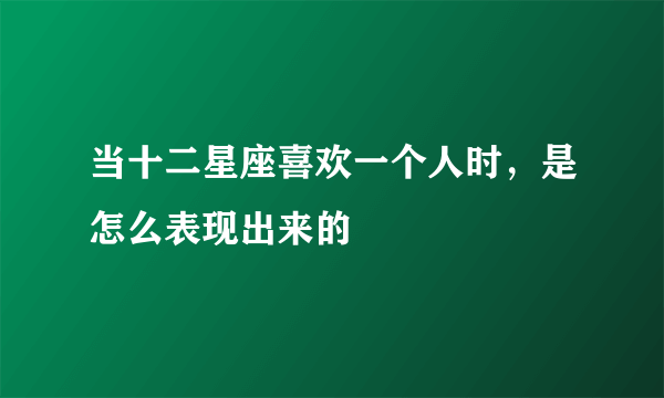 当十二星座喜欢一个人时，是怎么表现出来的