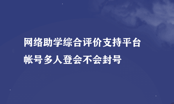 网络助学综合评价支持平台 帐号多人登会不会封号