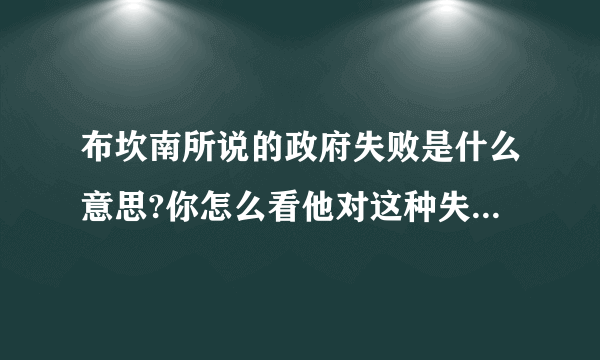 布坎南所说的政府失败是什么意思?你怎么看他对这种失败的根源的分析及政策建议？