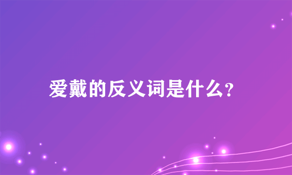 爱戴的反义词是什么？