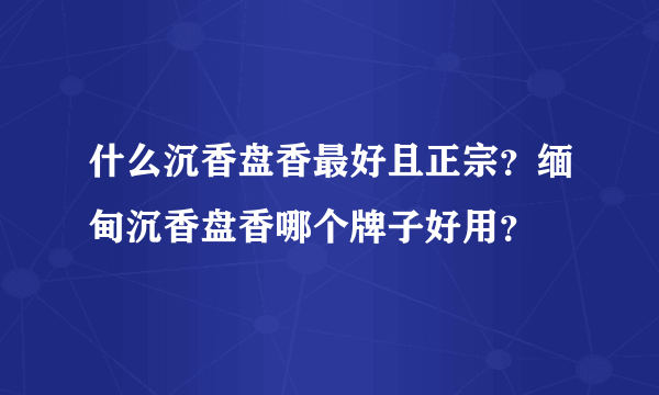 什么沉香盘香最好且正宗？缅甸沉香盘香哪个牌子好用？