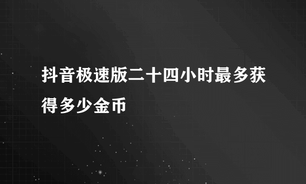 抖音极速版二十四小时最多获得多少金币