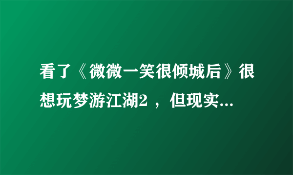 看了《微微一笑很倾城后》很想玩梦游江湖2 ，但现实中貌似没这游戏。天下3跟这个差不多，哪个职业适合女生