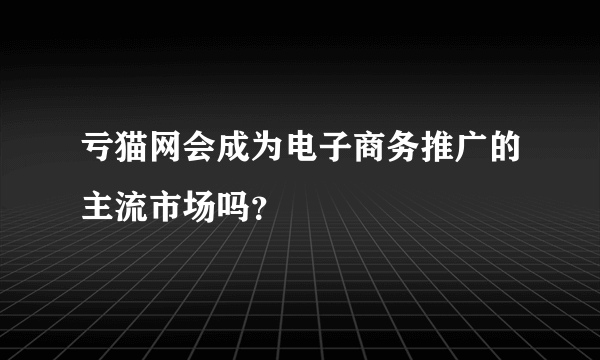 亏猫网会成为电子商务推广的主流市场吗？