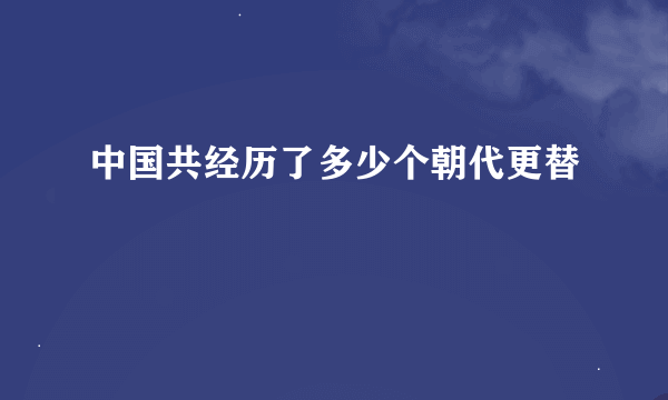 中国共经历了多少个朝代更替