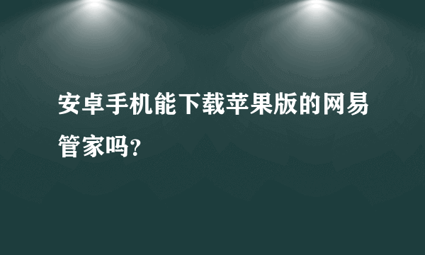 安卓手机能下载苹果版的网易管家吗？