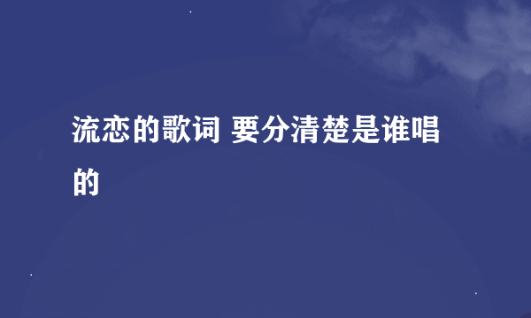 流恋的歌词 要分清楚是谁唱的