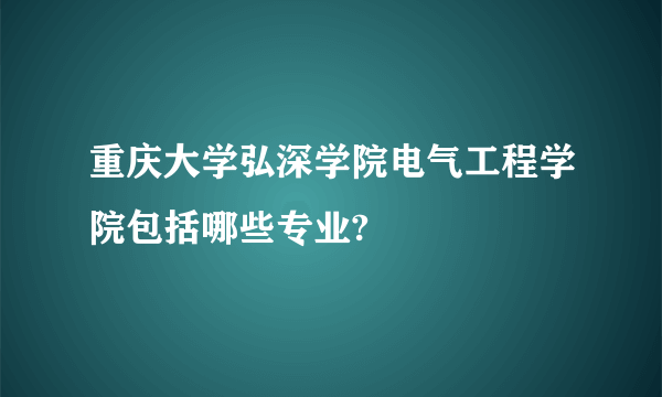 重庆大学弘深学院电气工程学院包括哪些专业?