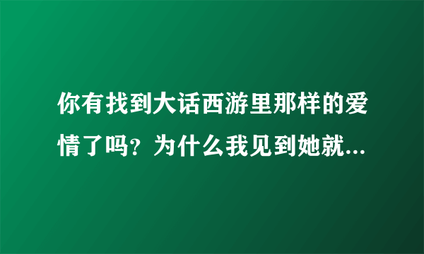 你有找到大话西游里那样的爱情了吗？为什么我见到她就好像前世我们认识的一样？她就像林青霞一样的来找我