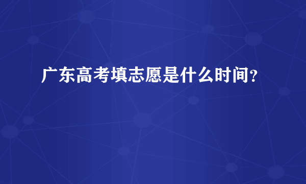 广东高考填志愿是什么时间？