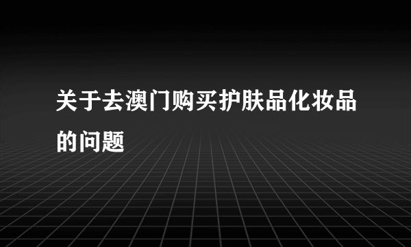 关于去澳门购买护肤品化妆品的问题