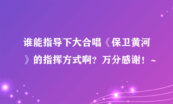 谁能指导下大合唱《保卫黄河》的指挥方式啊？万分感谢！~