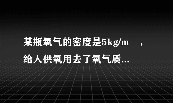 某瓶氧气的密度是5kg/m³，给人供氧用去了氧气质量的一半，则瓶内剩余氧气的密度是多少？