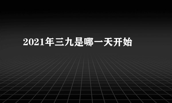 2021年三九是哪一天开始