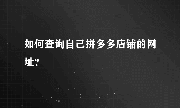 如何查询自己拼多多店铺的网址？