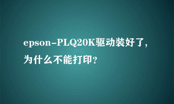 epson-PLQ20K驱动装好了,为什么不能打印？