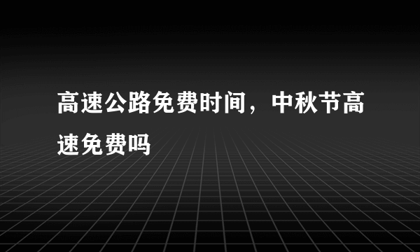 高速公路免费时间，中秋节高速免费吗